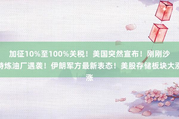 加征10%至100%关税！美国突然宣布！刚刚沙特炼油厂遇袭！伊朗军方最新表态！美股存储板块大涨