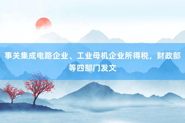 事关集成电路企业、工业母机企业所得税，财政部等四部门发文