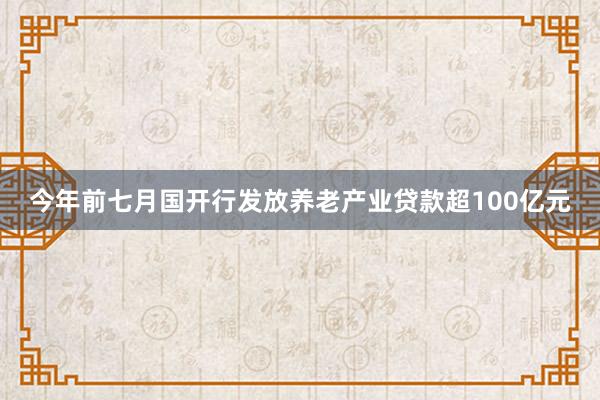 今年前七月国开行发放养老产业贷款超100亿元