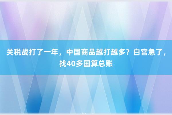 关税战打了一年，中国商品越打越多？白宫急了，找40多国算总账