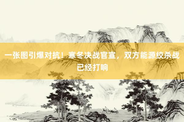 一张图引爆对抗！寒冬决战官宣，双方能源绞杀战已经打响