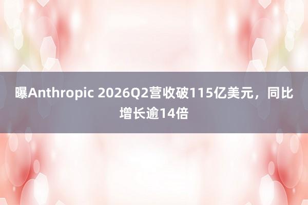 曝Anthropic 2026Q2营收破115亿美元，同比增长逾14倍