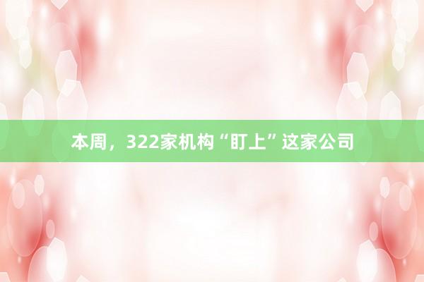 本周，322家机构“盯上”这家公司