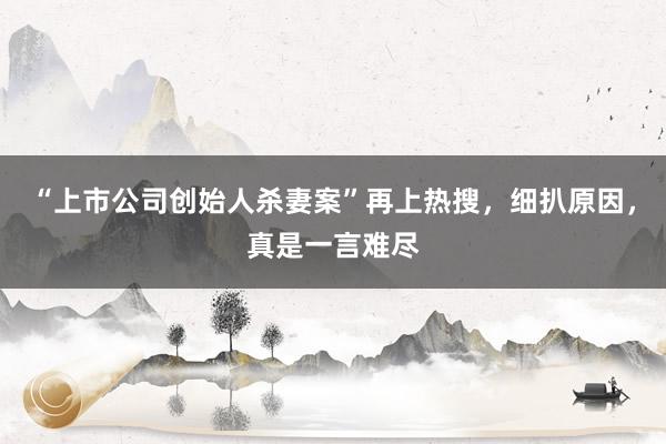 “上市公司创始人杀妻案”再上热搜，细扒原因，真是一言难尽
