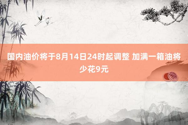 国内油价将于8月14日24时起调整 加满一箱油将少花9元