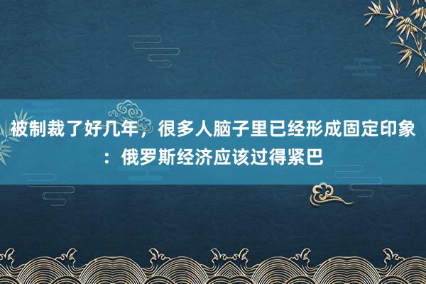 被制裁了好几年，很多人脑子里已经形成固定印象：俄罗斯经济应该过得紧巴