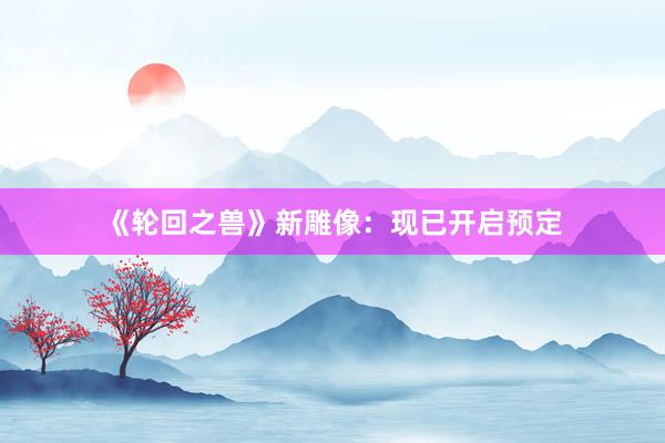 《轮回之兽》新雕像：现已开启预定