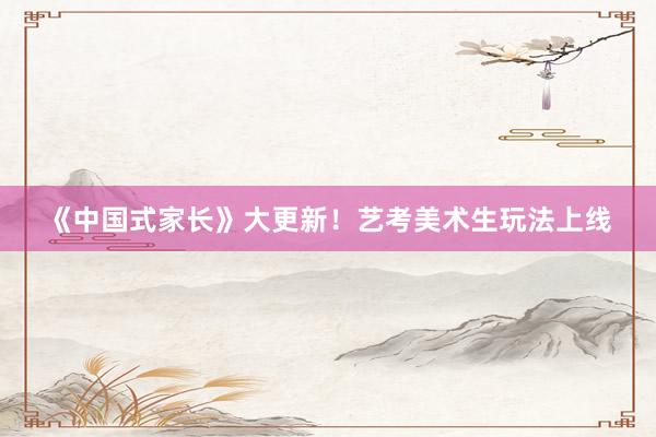 《中国式家长》大更新！艺考美术生玩法上线