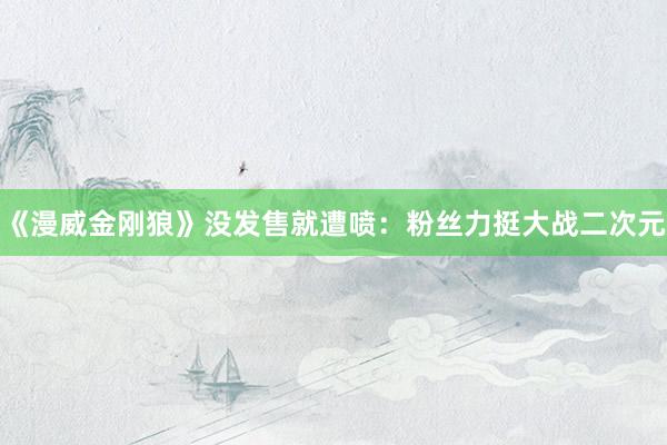 《漫威金刚狼》没发售就遭喷：粉丝力挺大战二次元