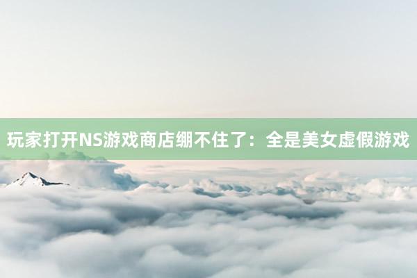 玩家打开NS游戏商店绷不住了：全是美女虚假游戏