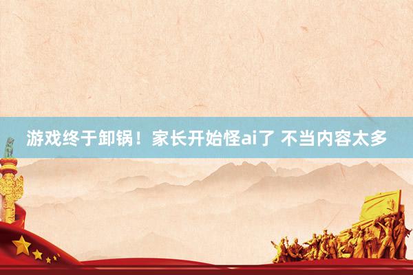 游戏终于卸锅！家长开始怪ai了 不当内容太多