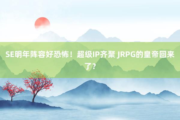 SE明年阵容好恐怖！超级IP齐聚 JRPG的皇帝回来了？
