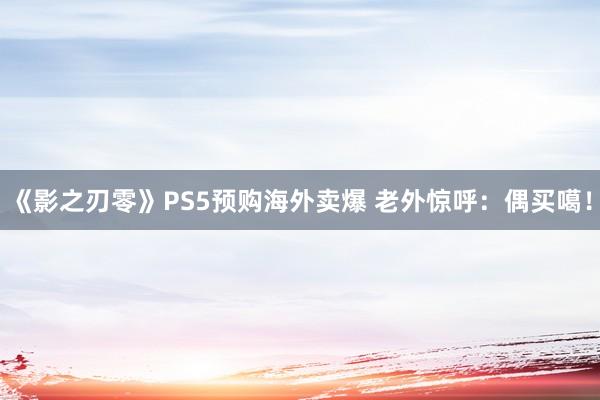 《影之刃零》PS5预购海外卖爆 老外惊呼：偶买噶！