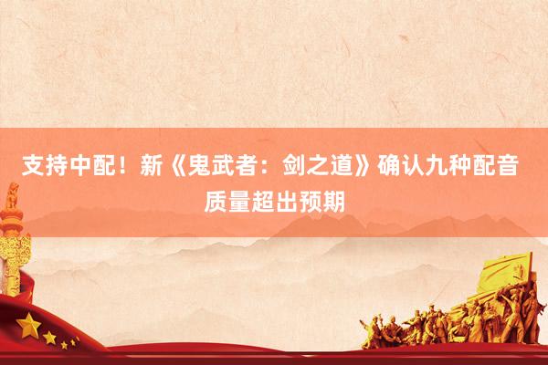 支持中配！新《鬼武者：剑之道》确认九种配音 质量超出预期