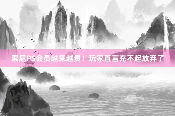 索尼PS会员越来越贵！玩家直言充不起放弃了