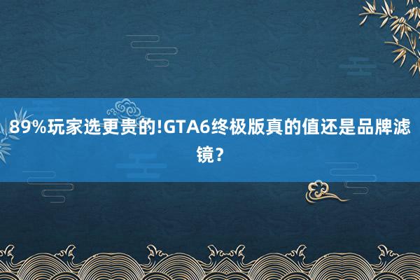 89%玩家选更贵的!GTA6终极版真的值还是品牌滤镜？