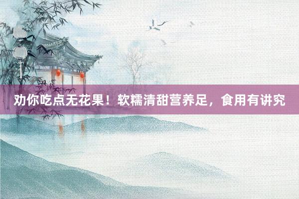 劝你吃点无花果！软糯清甜营养足，食用有讲究