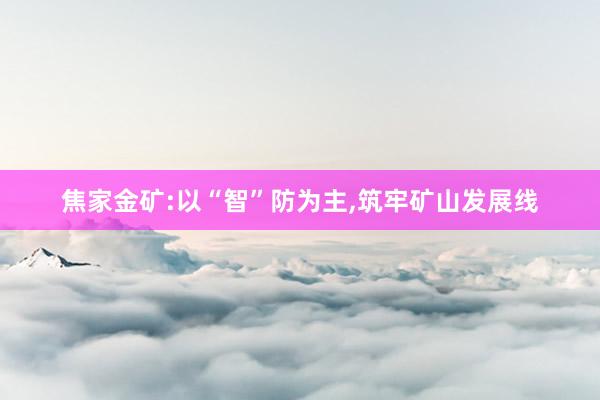 焦家金矿:以“智”防为主,筑牢矿山发展线
