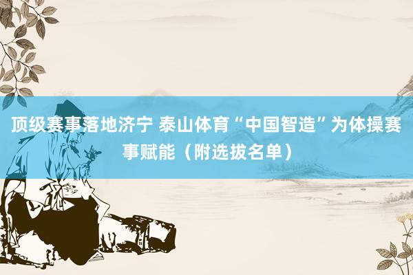 顶级赛事落地济宁 泰山体育“中国智造”为体操赛事赋能（附选拔名单）