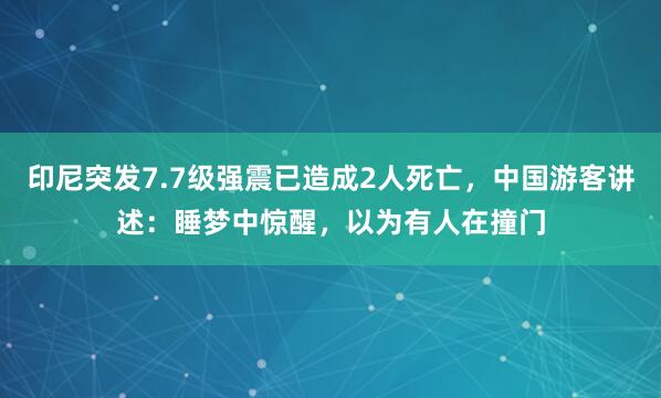 印尼突发7.7级强震已造成2人死亡，中国游客讲述：睡梦中惊醒，以为有人在撞门