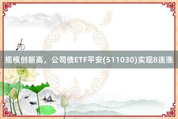 规模创新高，公司债ETF平安(511030)实现8连涨