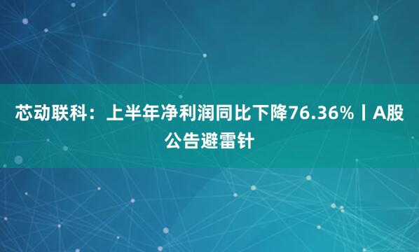 芯动联科：上半年净利润同比下降76.36%丨A股公告避雷针