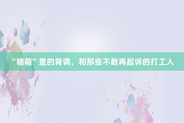 “暗箱”里的背调，和那些不敢再起诉的打工人