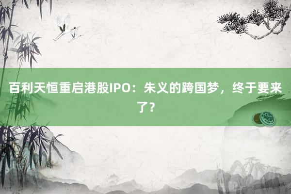 百利天恒重启港股IPO：朱义的跨国梦，终于要来了？