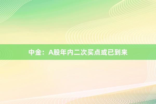 中金：A股年内二次买点或已到来