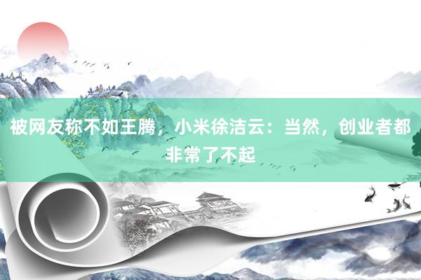 被网友称不如王腾，小米徐洁云：当然，创业者都非常了不起