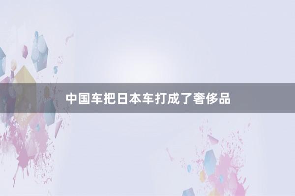 中国车把日本车打成了奢侈品