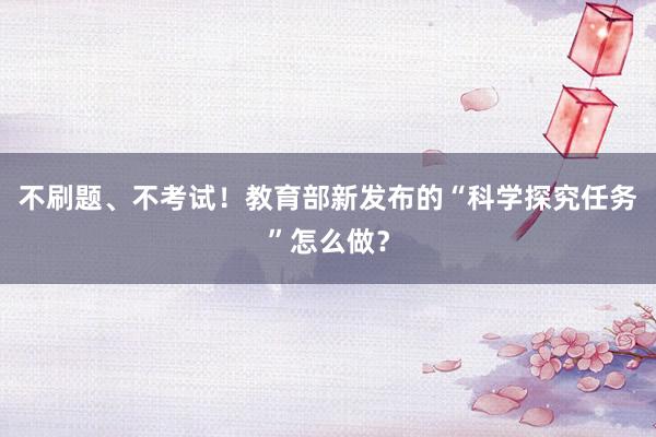 不刷题、不考试！教育部新发布的“科学探究任务”怎么做？