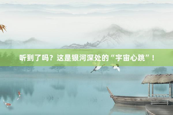 听到了吗？这是银河深处的“宇宙心跳”！