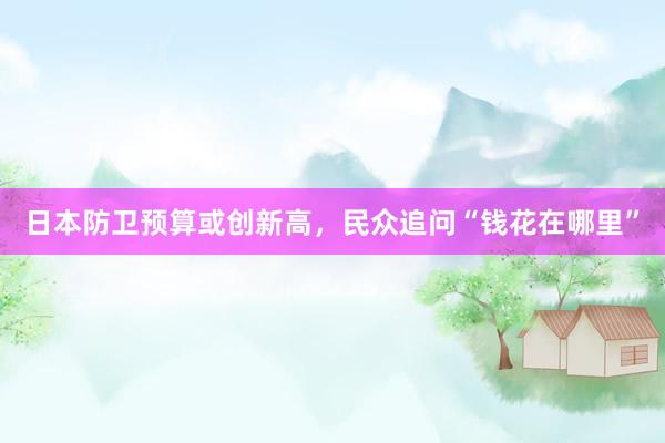 日本防卫预算或创新高，民众追问“钱花在哪里”