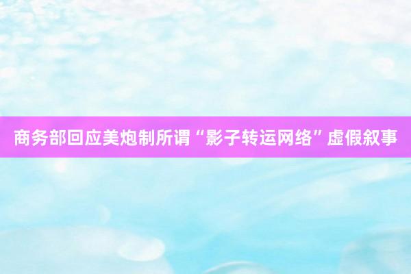 商务部回应美炮制所谓“影子转运网络”虚假叙事