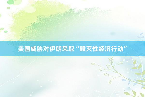 美国威胁对伊朗采取“毁灭性经济行动”
