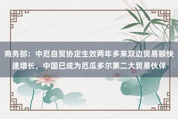 商务部：中厄自贸协定生效两年多来双边贸易额快速增长，中国已成为厄瓜多尔第二大贸易伙伴