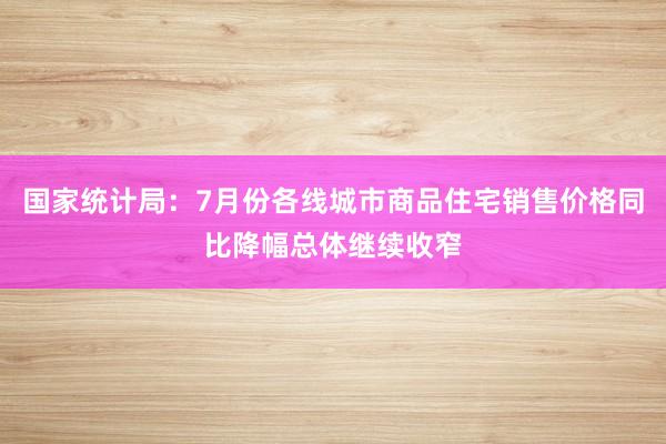国家统计局：7月份各线城市商品住宅销售价格同比降幅总体继续收窄