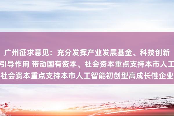 广州征求意见：充分发挥产业发展基金、科技创新基金等政府投资基金的引导作用 带动国有资本、社会资本重点支持本市人工智能初创型高成长性企业