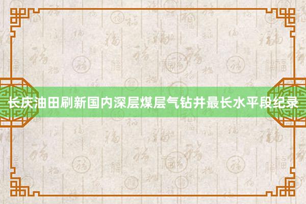 长庆油田刷新国内深层煤层气钻井最长水平段纪录