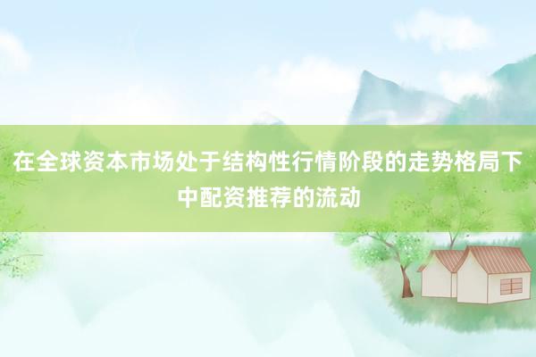 在全球资本市场处于结构性行情阶段的走势格局下中配资推荐的流动