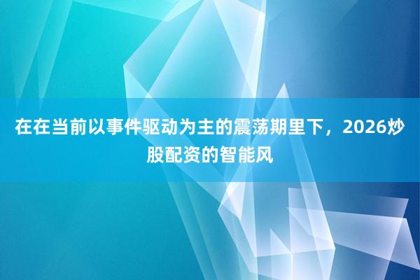在在当前以事件驱动为主的震荡期里下，2026炒股配资的智能风