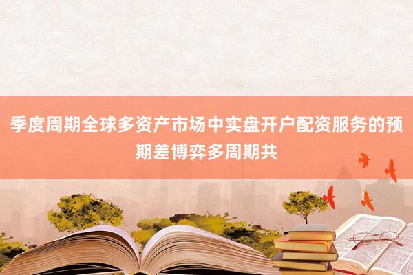 季度周期全球多资产市场中实盘开户配资服务的预期差博弈多周期共