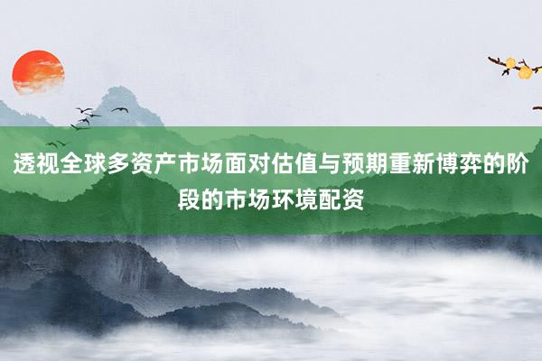 透视全球多资产市场面对估值与预期重新博弈的阶段的市场环境配资
