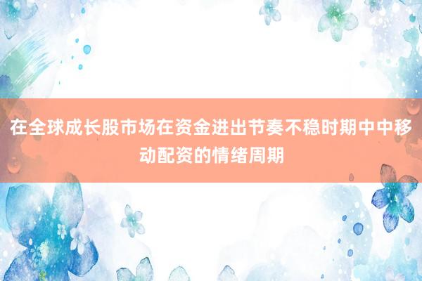 在全球成长股市场在资金进出节奏不稳时期中中移动配资的情绪周期
