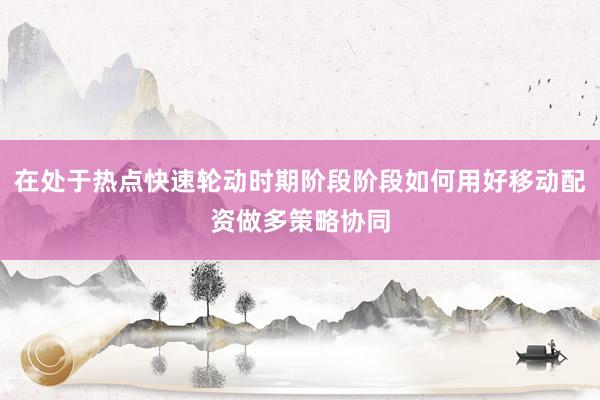 在处于热点快速轮动时期阶段阶段如何用好移动配资做多策略协同