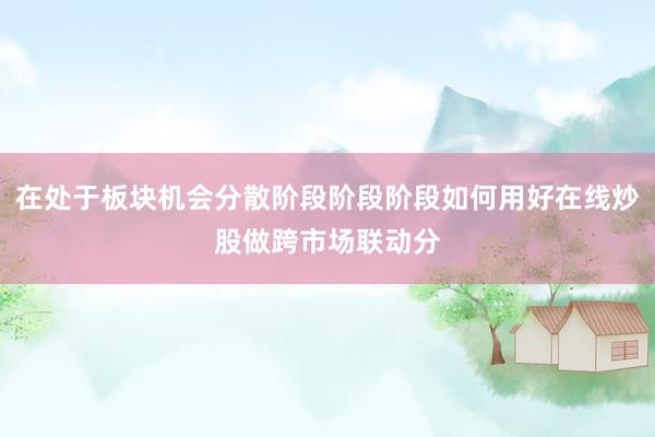在处于板块机会分散阶段阶段阶段如何用好在线炒股做跨市场联动分