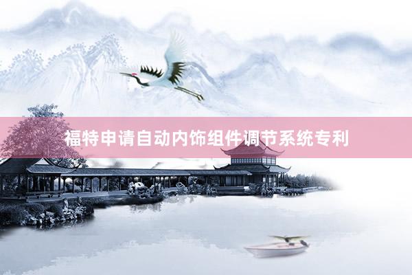 福特申请自动内饰组件调节系统专利