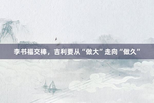 李书福交棒，吉利要从“做大”走向“做久”