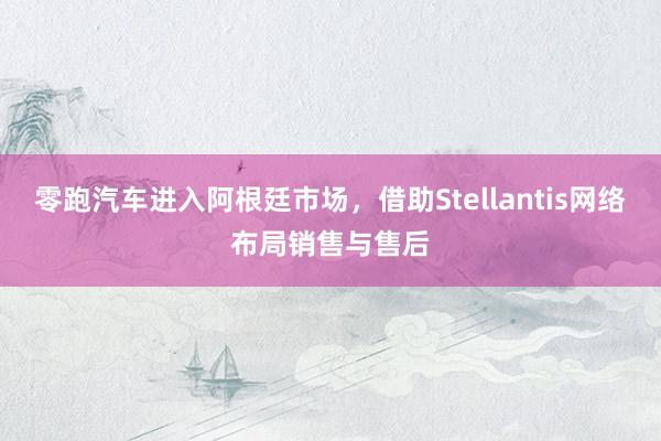 零跑汽车进入阿根廷市场，借助Stellantis网络布局销售与售后